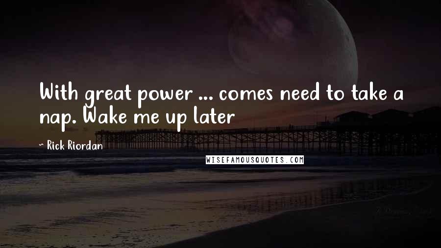 Rick Riordan Quotes: With great power ... comes need to take a nap. Wake me up later