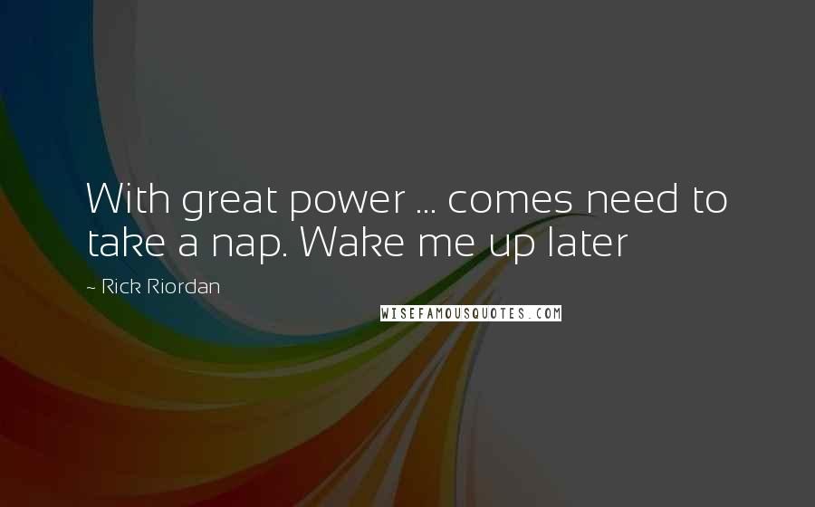 Rick Riordan Quotes: With great power ... comes need to take a nap. Wake me up later