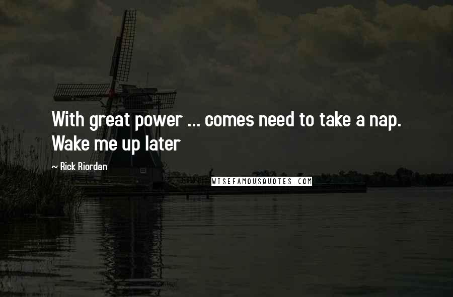Rick Riordan Quotes: With great power ... comes need to take a nap. Wake me up later
