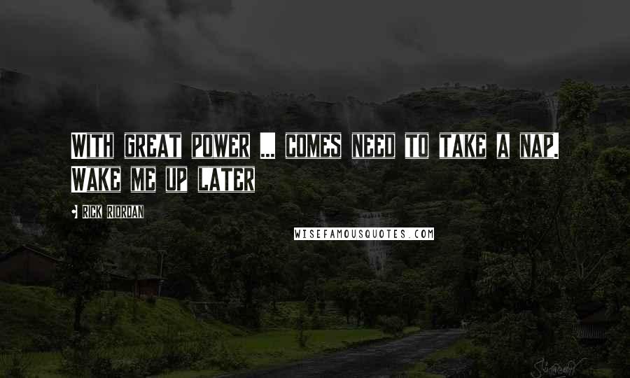 Rick Riordan Quotes: With great power ... comes need to take a nap. Wake me up later