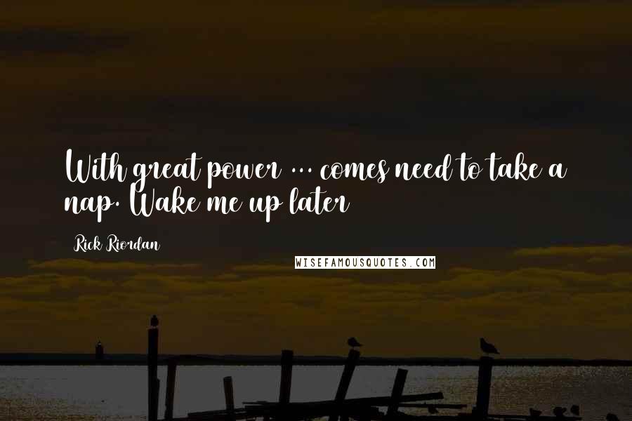 Rick Riordan Quotes: With great power ... comes need to take a nap. Wake me up later