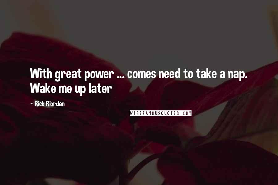 Rick Riordan Quotes: With great power ... comes need to take a nap. Wake me up later