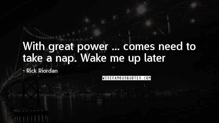 Rick Riordan Quotes: With great power ... comes need to take a nap. Wake me up later