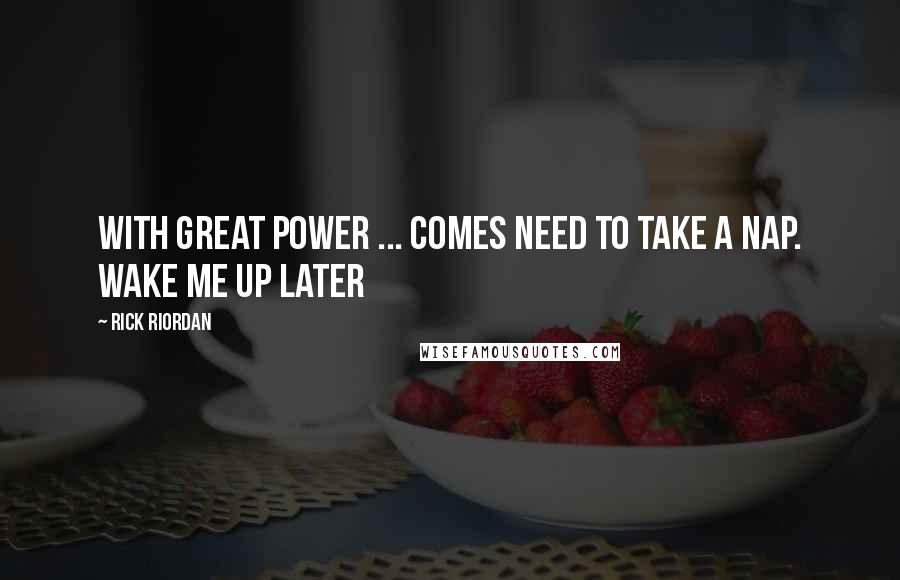 Rick Riordan Quotes: With great power ... comes need to take a nap. Wake me up later