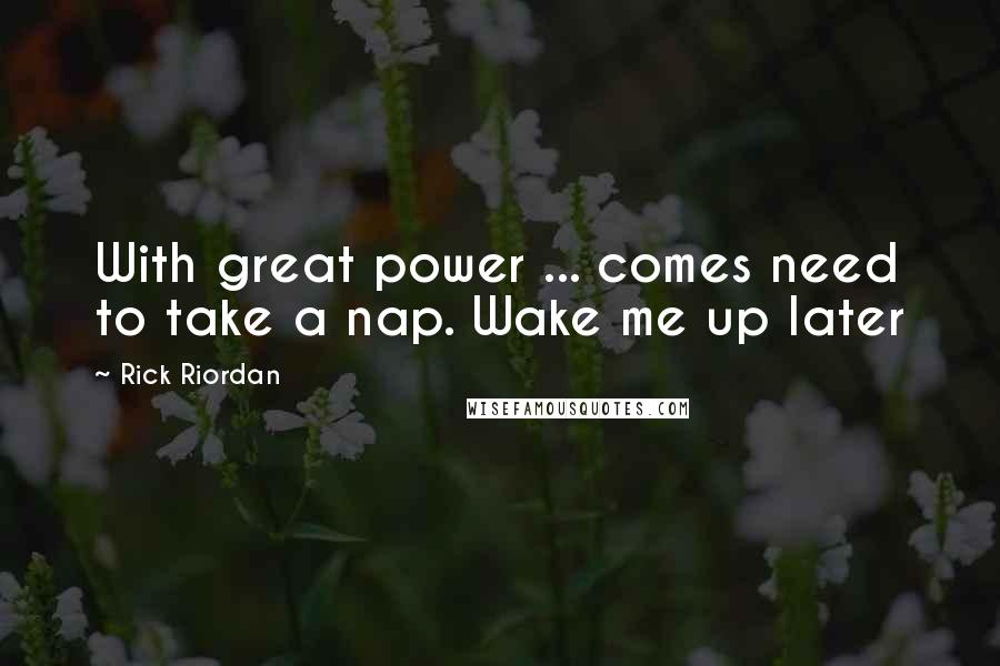 Rick Riordan Quotes: With great power ... comes need to take a nap. Wake me up later