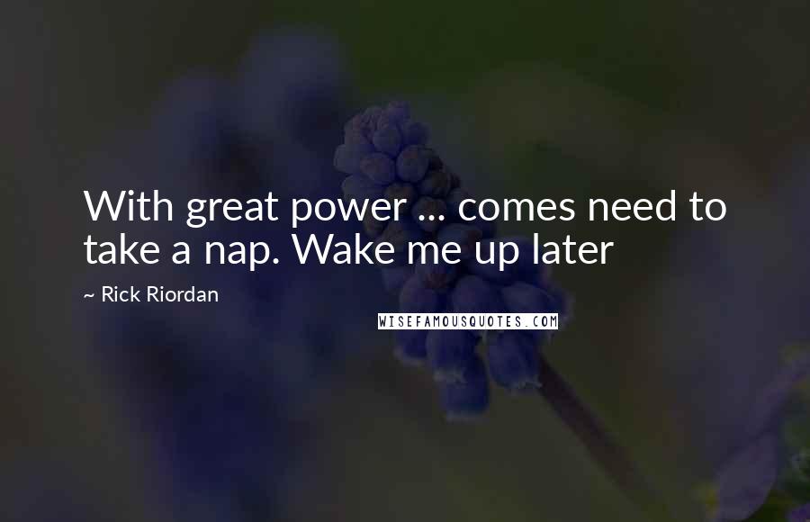 Rick Riordan Quotes: With great power ... comes need to take a nap. Wake me up later