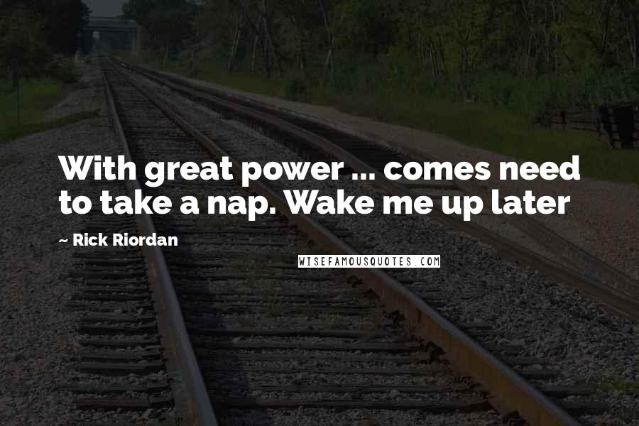 Rick Riordan Quotes: With great power ... comes need to take a nap. Wake me up later