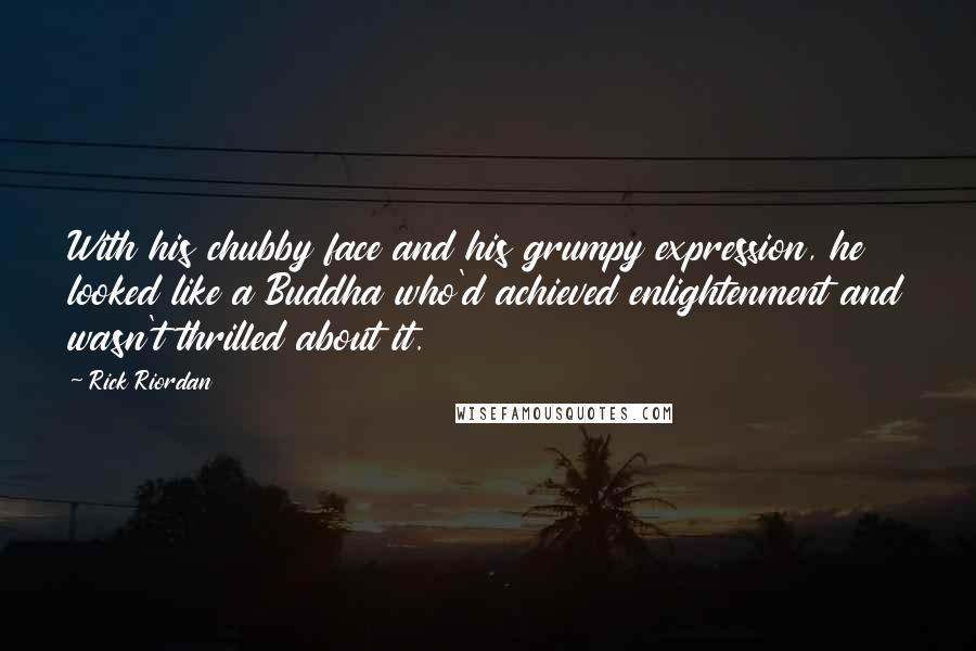 Rick Riordan Quotes: With his chubby face and his grumpy expression, he looked like a Buddha who'd achieved enlightenment and wasn't thrilled about it.