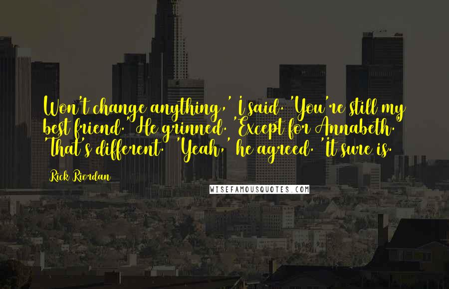 Rick Riordan Quotes: Won't change anything,' I said. 'You're still my best friend.' He grinned. 'Except for Annabeth.' 'That's different.' 'Yeah,' he agreed. 'It sure is.