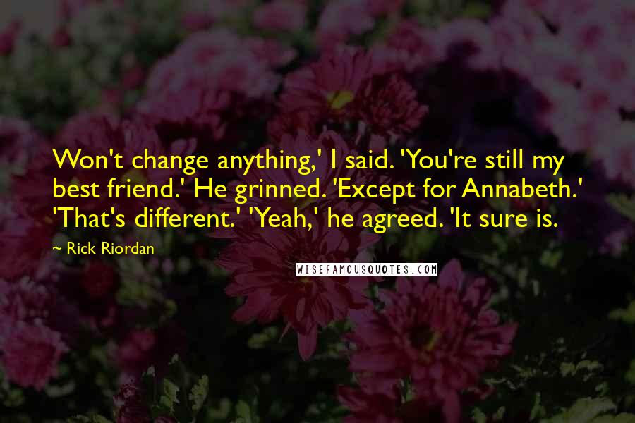 Rick Riordan Quotes: Won't change anything,' I said. 'You're still my best friend.' He grinned. 'Except for Annabeth.' 'That's different.' 'Yeah,' he agreed. 'It sure is.