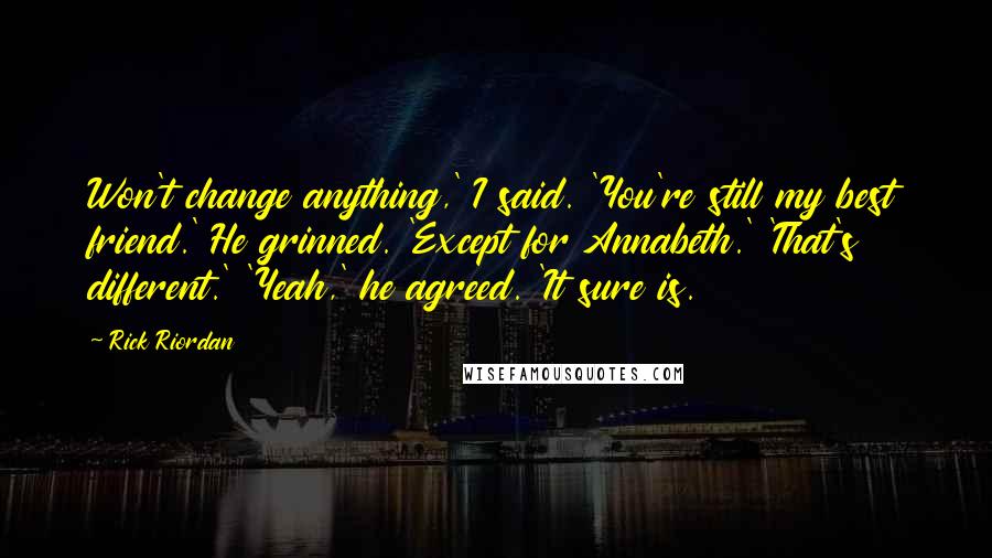 Rick Riordan Quotes: Won't change anything,' I said. 'You're still my best friend.' He grinned. 'Except for Annabeth.' 'That's different.' 'Yeah,' he agreed. 'It sure is.