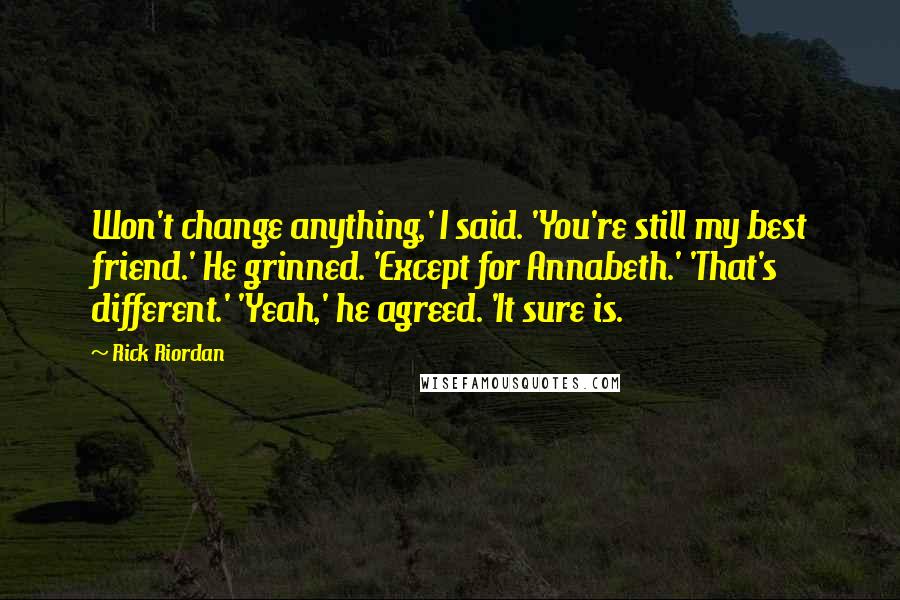 Rick Riordan Quotes: Won't change anything,' I said. 'You're still my best friend.' He grinned. 'Except for Annabeth.' 'That's different.' 'Yeah,' he agreed. 'It sure is.