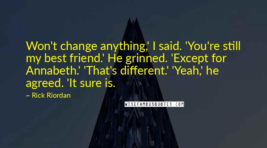 Rick Riordan Quotes: Won't change anything,' I said. 'You're still my best friend.' He grinned. 'Except for Annabeth.' 'That's different.' 'Yeah,' he agreed. 'It sure is.