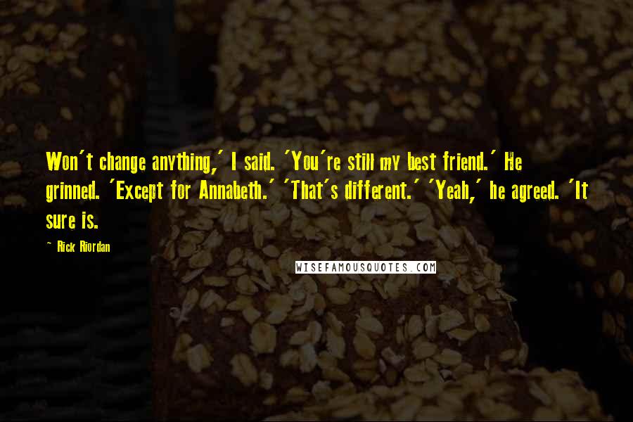 Rick Riordan Quotes: Won't change anything,' I said. 'You're still my best friend.' He grinned. 'Except for Annabeth.' 'That's different.' 'Yeah,' he agreed. 'It sure is.