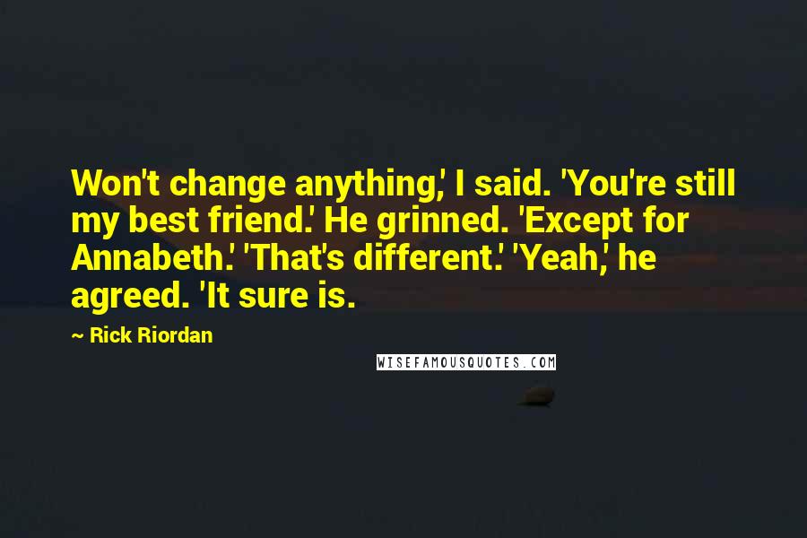 Rick Riordan Quotes: Won't change anything,' I said. 'You're still my best friend.' He grinned. 'Except for Annabeth.' 'That's different.' 'Yeah,' he agreed. 'It sure is.