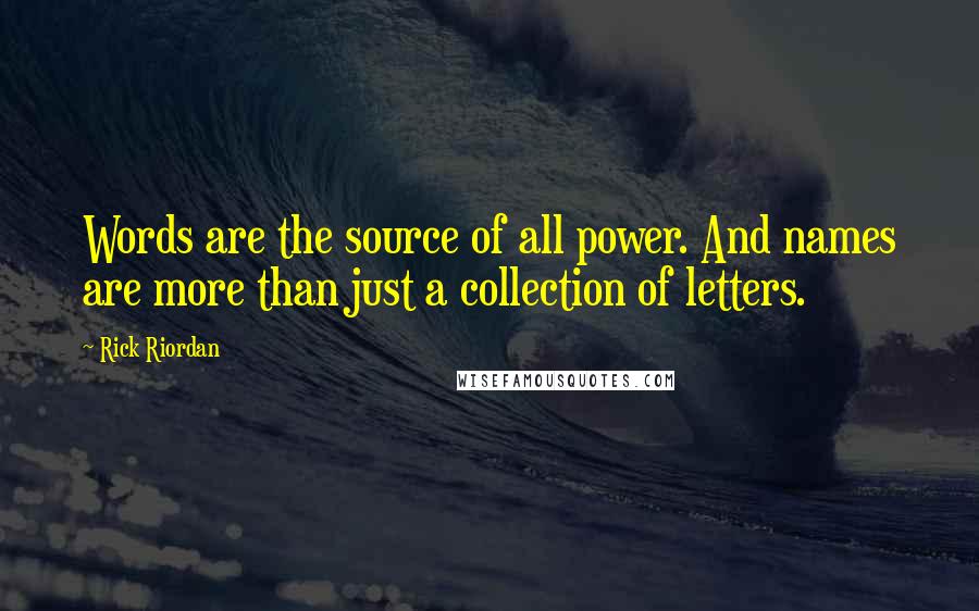 Rick Riordan Quotes: Words are the source of all power. And names are more than just a collection of letters.