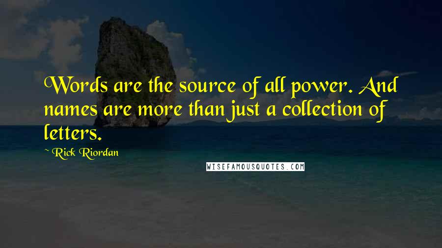 Rick Riordan Quotes: Words are the source of all power. And names are more than just a collection of letters.