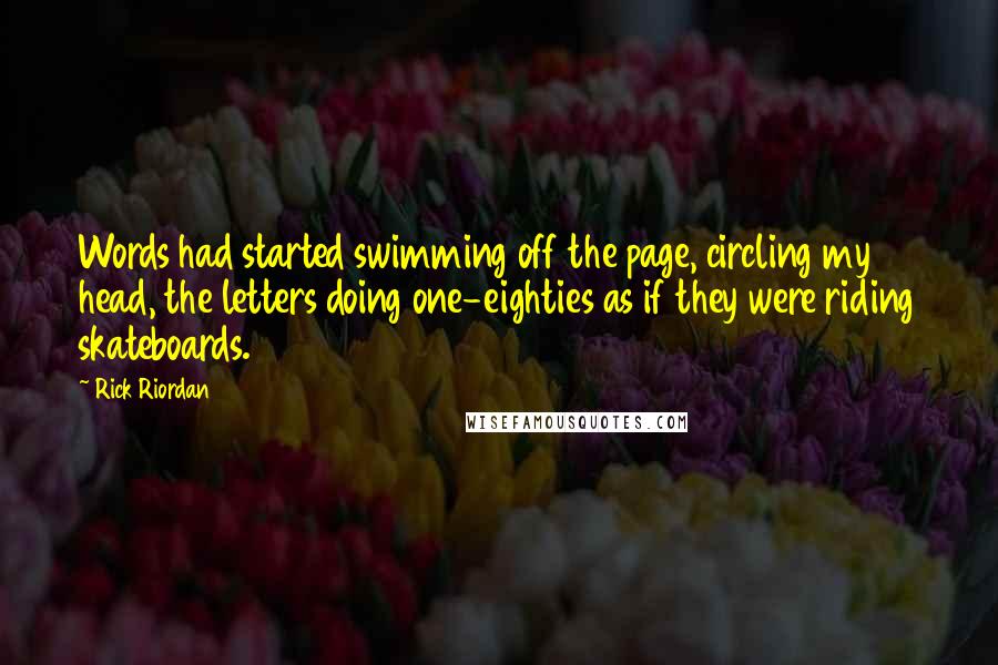 Rick Riordan Quotes: Words had started swimming off the page, circling my head, the letters doing one-eighties as if they were riding skateboards.