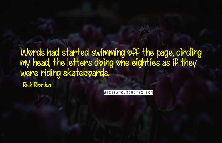 Rick Riordan Quotes: Words had started swimming off the page, circling my head, the letters doing one-eighties as if they were riding skateboards.