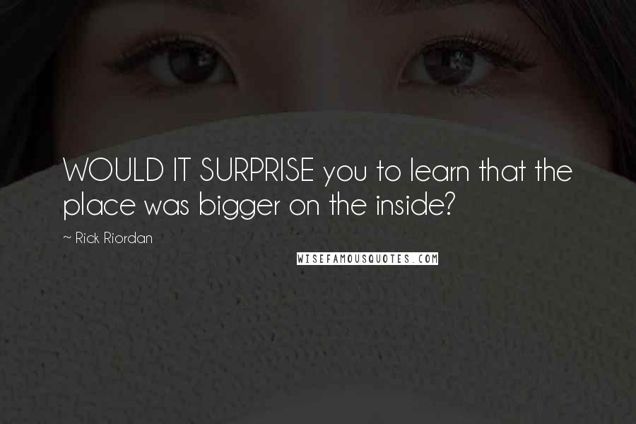 Rick Riordan Quotes: WOULD IT SURPRISE you to learn that the place was bigger on the inside?