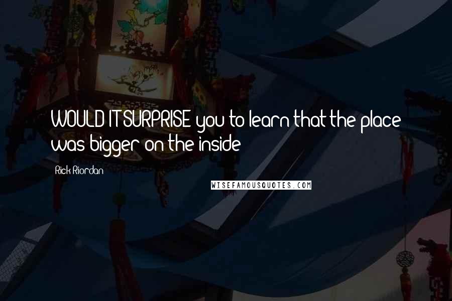 Rick Riordan Quotes: WOULD IT SURPRISE you to learn that the place was bigger on the inside?