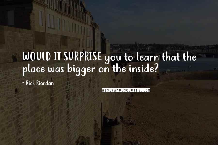 Rick Riordan Quotes: WOULD IT SURPRISE you to learn that the place was bigger on the inside?