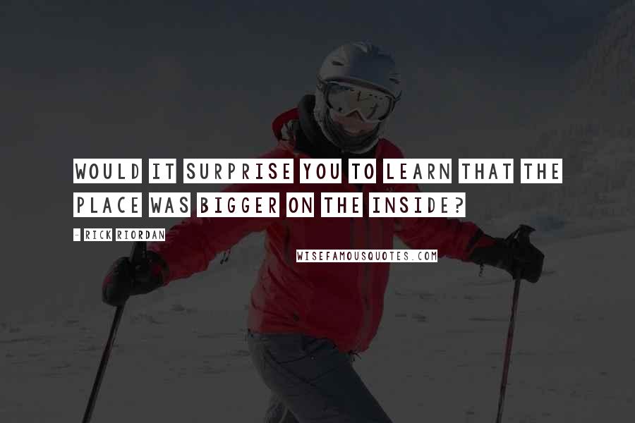 Rick Riordan Quotes: WOULD IT SURPRISE you to learn that the place was bigger on the inside?