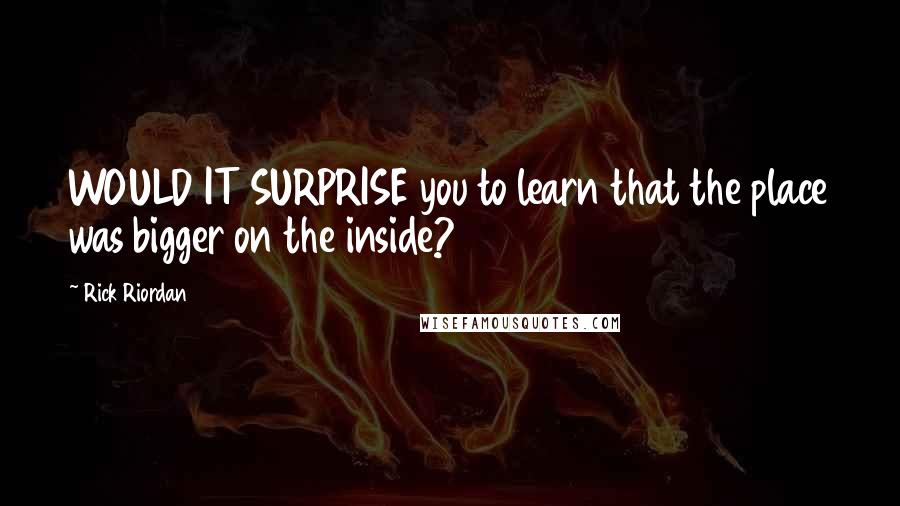 Rick Riordan Quotes: WOULD IT SURPRISE you to learn that the place was bigger on the inside?