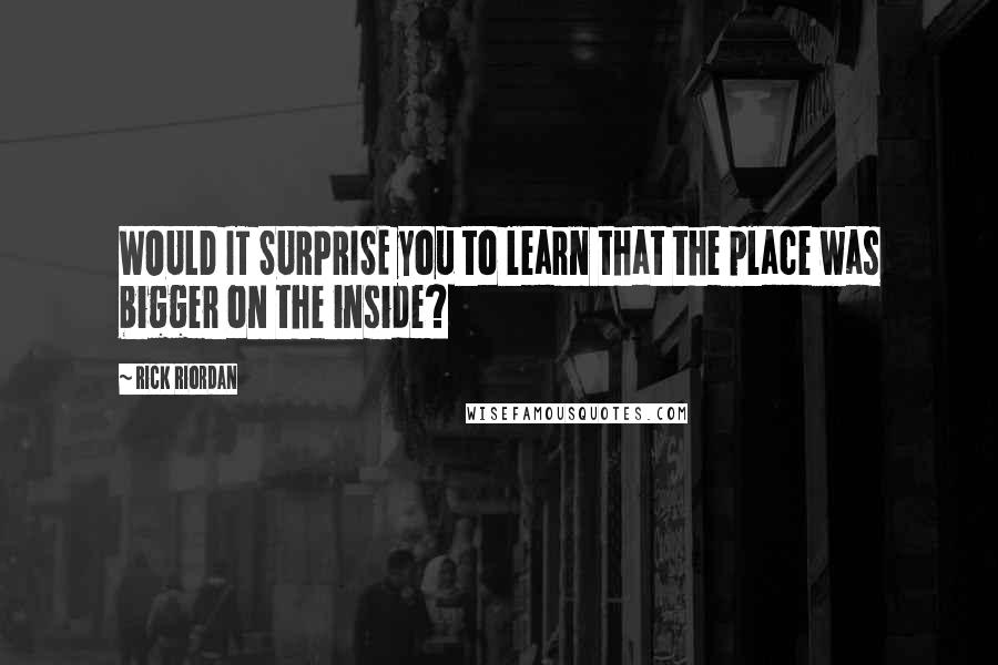 Rick Riordan Quotes: WOULD IT SURPRISE you to learn that the place was bigger on the inside?