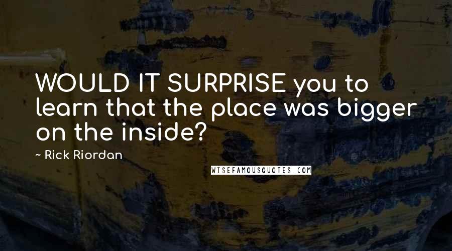 Rick Riordan Quotes: WOULD IT SURPRISE you to learn that the place was bigger on the inside?