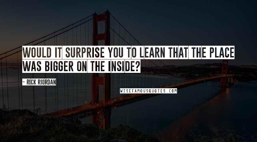 Rick Riordan Quotes: WOULD IT SURPRISE you to learn that the place was bigger on the inside?