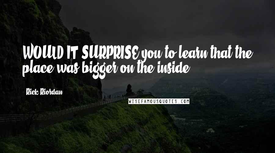 Rick Riordan Quotes: WOULD IT SURPRISE you to learn that the place was bigger on the inside?