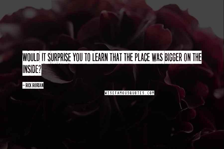 Rick Riordan Quotes: WOULD IT SURPRISE you to learn that the place was bigger on the inside?