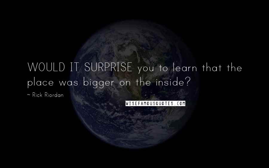 Rick Riordan Quotes: WOULD IT SURPRISE you to learn that the place was bigger on the inside?