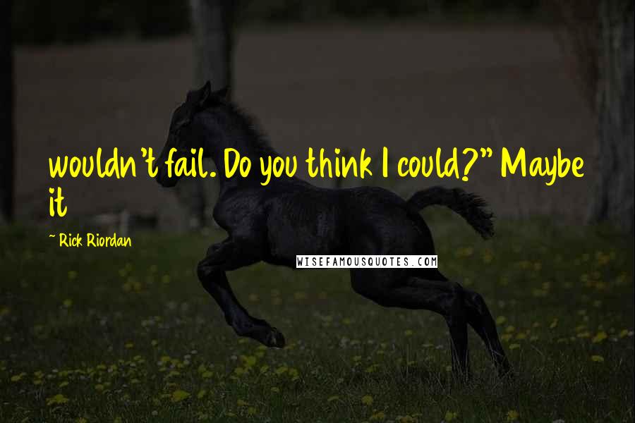 Rick Riordan Quotes: wouldn't fail. Do you think I could?" Maybe it