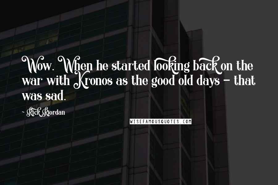 Rick Riordan Quotes: Wow. When he started looking back on the war with Kronos as the good old days - that was sad.