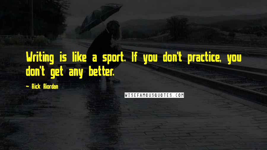 Rick Riordan Quotes: Writing is like a sport. If you don't practice, you don't get any better.