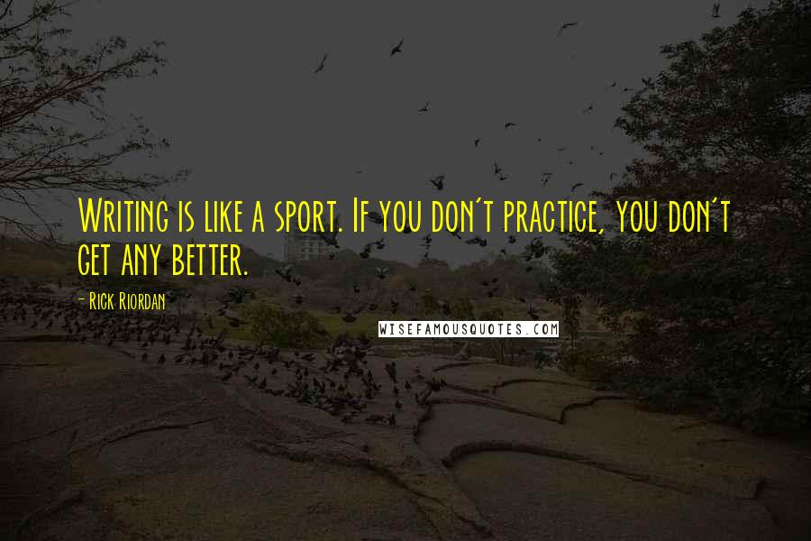 Rick Riordan Quotes: Writing is like a sport. If you don't practice, you don't get any better.