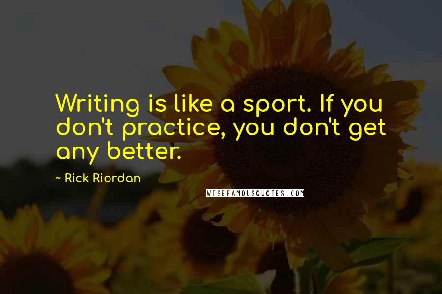 Rick Riordan Quotes: Writing is like a sport. If you don't practice, you don't get any better.