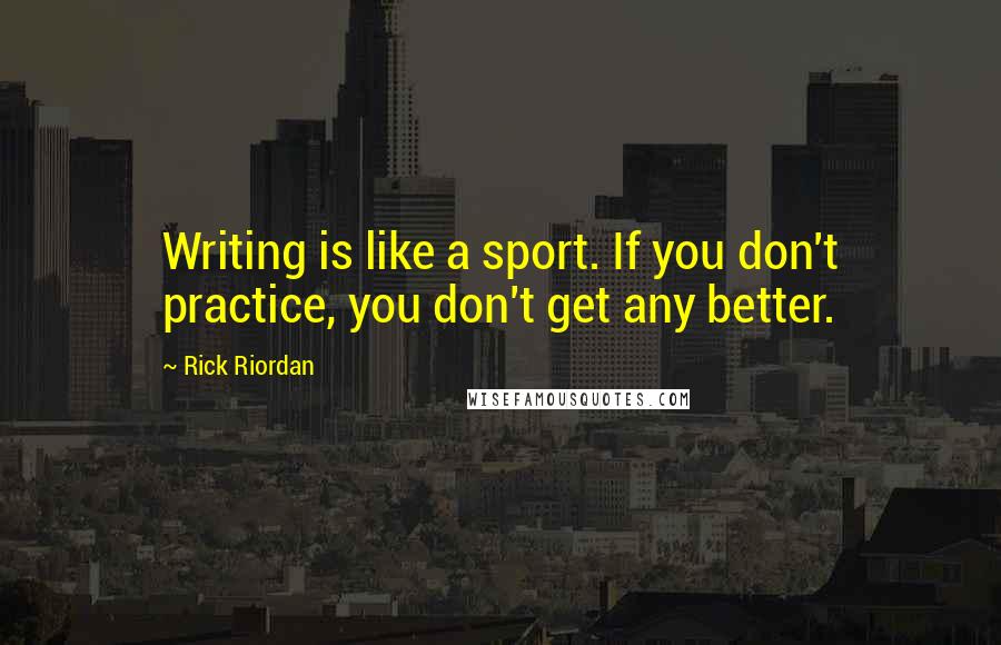 Rick Riordan Quotes: Writing is like a sport. If you don't practice, you don't get any better.