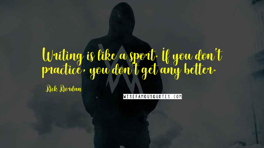 Rick Riordan Quotes: Writing is like a sport. If you don't practice, you don't get any better.