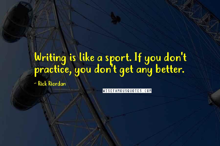 Rick Riordan Quotes: Writing is like a sport. If you don't practice, you don't get any better.