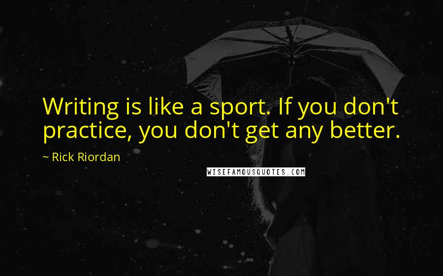 Rick Riordan Quotes: Writing is like a sport. If you don't practice, you don't get any better.