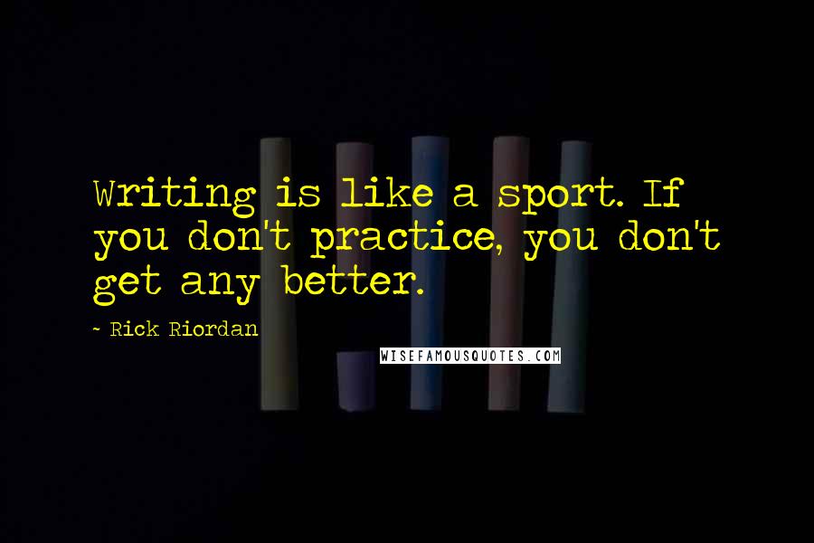 Rick Riordan Quotes: Writing is like a sport. If you don't practice, you don't get any better.