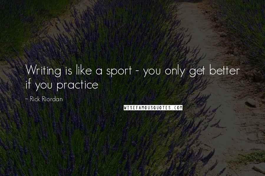 Rick Riordan Quotes: Writing is like a sport - you only get better if you practice