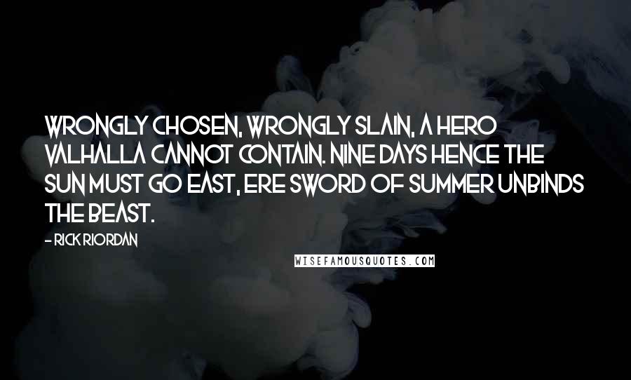 Rick Riordan Quotes: Wrongly chosen, wrongly slain, A hero Valhalla cannot contain. Nine days hence the sun must go east, Ere Sword of Summer unbinds the beast.