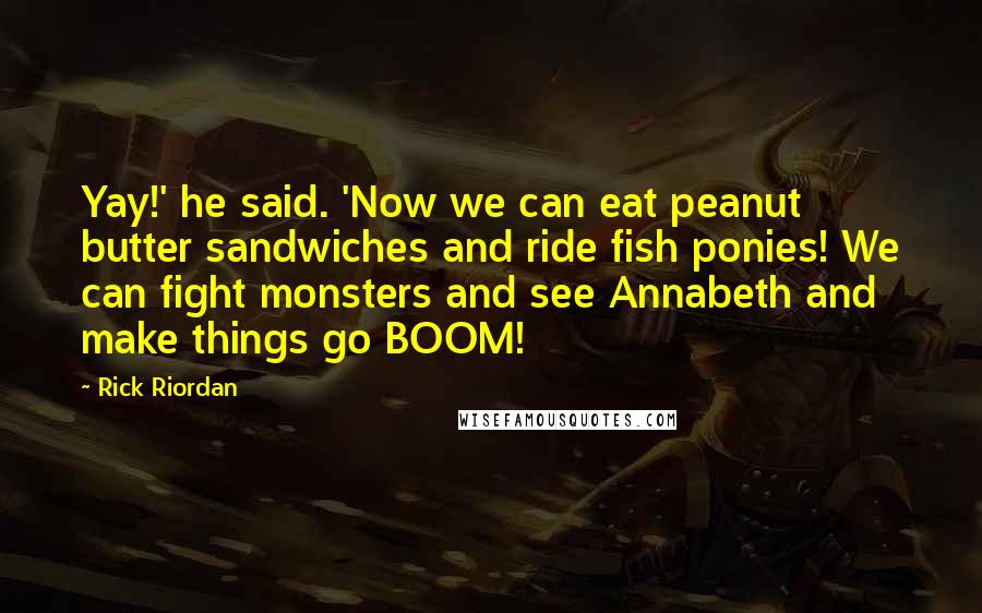 Rick Riordan Quotes: Yay!' he said. 'Now we can eat peanut butter sandwiches and ride fish ponies! We can fight monsters and see Annabeth and make things go BOOM!