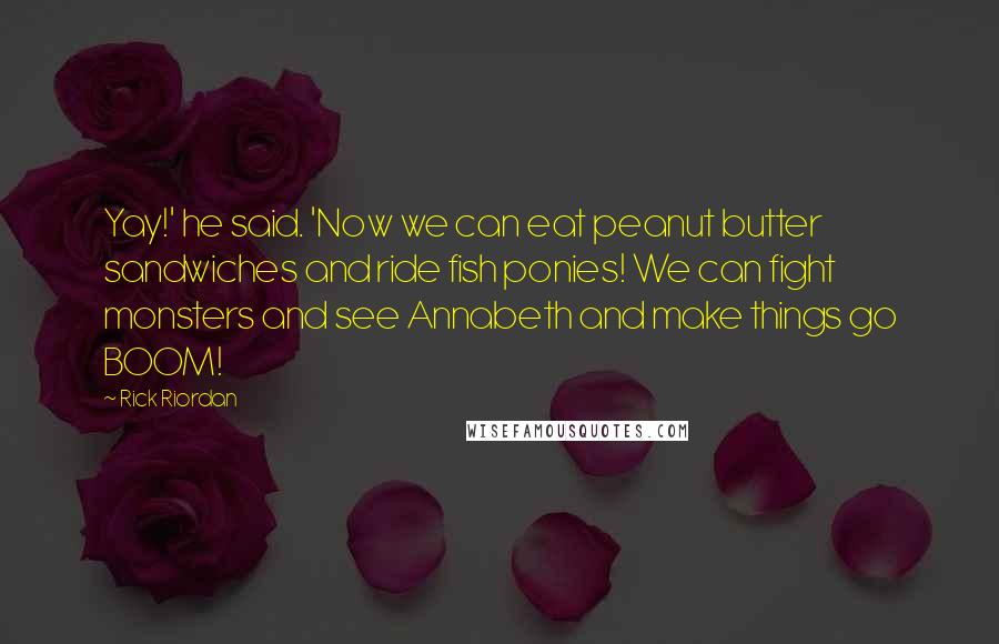 Rick Riordan Quotes: Yay!' he said. 'Now we can eat peanut butter sandwiches and ride fish ponies! We can fight monsters and see Annabeth and make things go BOOM!