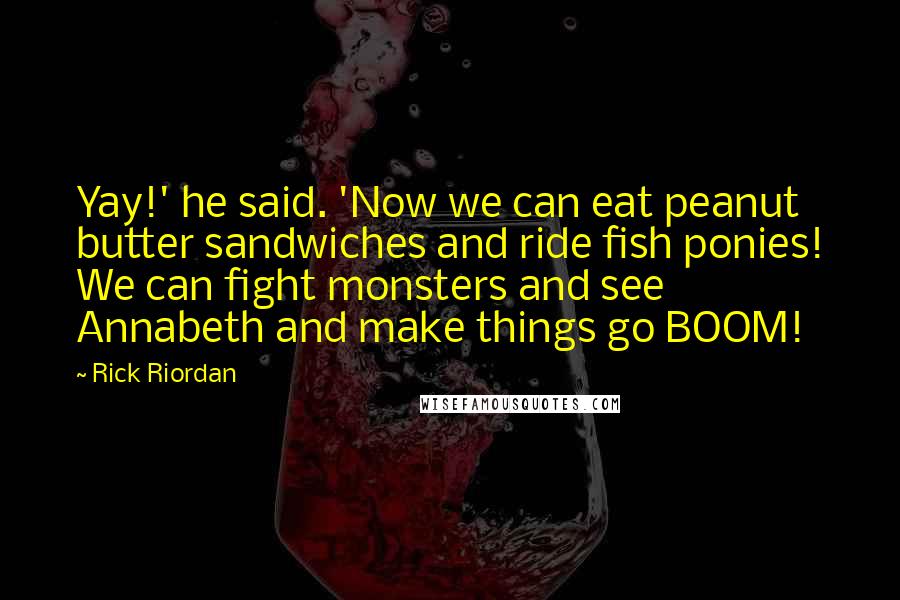 Rick Riordan Quotes: Yay!' he said. 'Now we can eat peanut butter sandwiches and ride fish ponies! We can fight monsters and see Annabeth and make things go BOOM!