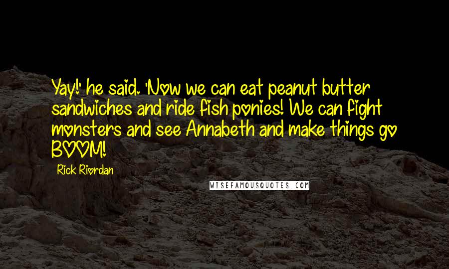 Rick Riordan Quotes: Yay!' he said. 'Now we can eat peanut butter sandwiches and ride fish ponies! We can fight monsters and see Annabeth and make things go BOOM!